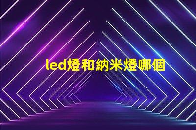 led燈和納米燈哪個好 納米燈芯和led哪個好